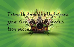 Trimethylamine ethylpiperazine: Achieve safer production processes