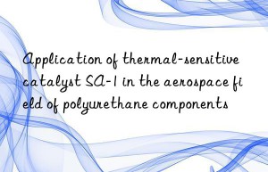 Application of thermal-sensitive catalyst SA-1 in the aerospace field of polyurethane components