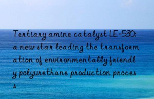 Tertiary amine catalyst LE-530: a new star leading the transformation of environmentally friendly polyurethane production process