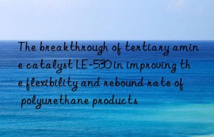 The breakthrough of tertiary amine catalyst LE-530 in improving the flexibility and rebound rate of polyurethane products