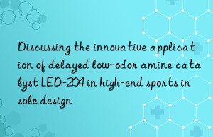 Discussing the innovative application of delayed low-odor amine catalyst LED-204 in high-end sports insole design