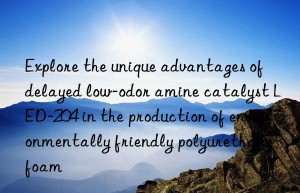 Explore the unique advantages of delayed low-odor amine catalyst LED-204 in the production of environmentally friendly polyurethane foam