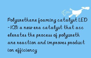 Polyurethane foaming catalyst LED-103: a new era catalyst that accelerates the process of polyurethane reaction and improves production efficiency