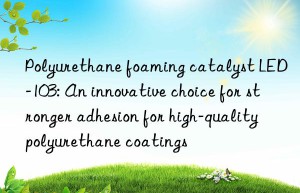 Polyurethane foaming catalyst LED-103: An innovative choice for stronger adhesion for high-quality polyurethane coatings