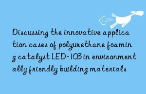 Discussing the innovative application cases of polyurethane foaming catalyst LED-103 in environmentally friendly building materials