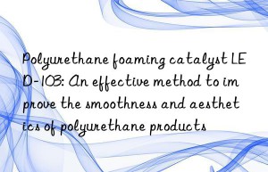 Polyurethane foaming catalyst LED-103: An effective method to improve the smoothness and aesthetics of polyurethane products