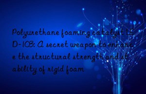 Polyurethane foaming catalyst LED-103: A secret weapon to enhance the structural strength and stability of rigid foam