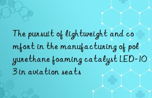 The pursuit of lightweight and comfort in the manufacturing of polyurethane foaming catalyst LED-103 in aviation seats