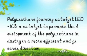 Polyurethane foaming catalyst LED-103: a catalyst to promote the development of the polyurethane industry in a more efficient and greener direction