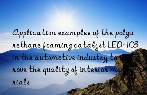 Application examples of the polyurethane foaming catalyst LED-103 in the automotive industry to improve the quality of interior materials