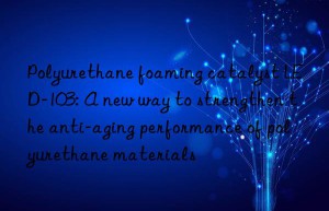 Polyurethane foaming catalyst LED-103: A new way to strengthen the anti-aging performance of polyurethane materials