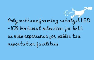 Polyurethane foaming catalyst LED-103: Material selection for better ride experience for public transportation facilities