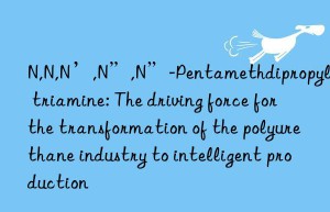 N,N,N’,N”,N”-Pentamethdipropylene triamine: The driving force for the transformation of the polyurethane industry to intelligent production