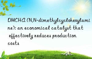 DMCHA (N,N-dimethylcyclohexylamine): an economical catalyst that effectively reduces production costs