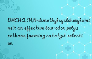 DMCHA (N,N-dimethylcyclohexylamine): an effective low-odor polyurethane foaming catalyst selection