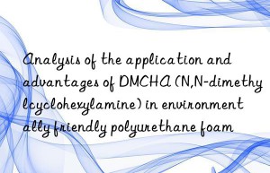 Analysis of the application and advantages of DMCHA (N,N-dimethylcyclohexylamine) in environmentally friendly polyurethane foam