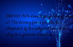 DMCHA (N,N-dimethylcyclohexylamine): The driving force for the development of the polyurethane industry in a greener direction