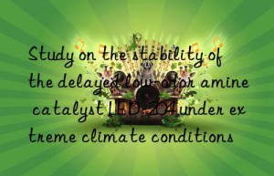 Study on the stability of the delayed low-odor amine catalyst LED-204 under extreme climate conditions