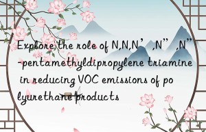 Explore the role of N,N,N’,N”,N”-pentamethyldipropylene triamine in reducing VOC emissions of polyurethane products