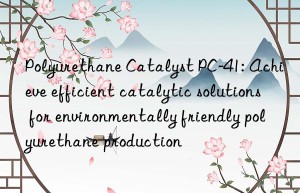 Polyurethane Catalyst PC-41: Achieve efficient catalytic solutions for environmentally friendly polyurethane production