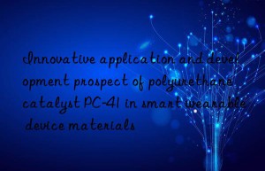 Innovative application and development prospect of polyurethane catalyst PC-41 in smart wearable device materials