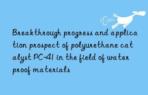 Breakthrough progress and application prospect of polyurethane catalyst PC-41 in the field of waterproof materials