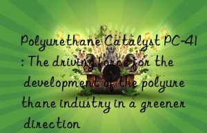 Polyurethane Catalyst PC-41: The driving force for the development of the polyurethane industry in a greener direction