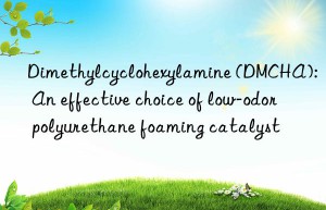 Dimethylcyclohexylamine (DMCHA): An effective choice of low-odor polyurethane foaming catalyst