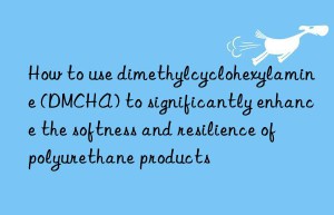 How to use dimethylcyclohexylamine (DMCHA) to significantly enhance the softness and resilience of polyurethane products