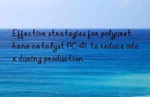 Effective strategies for polyurethane catalyst PC-41 to reduce odor during production