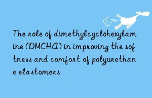 The role of dimethylcyclohexylamine (DMCHA) in improving the softness and comfort of polyurethane elastomers