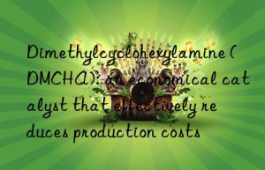 Dimethylcyclohexylamine (DMCHA): an economical catalyst that effectively reduces production costs