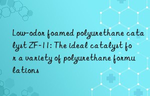 Low-odor foamed polyurethane catalyst ZF-11: The ideal catalyst for a variety of polyurethane formulations