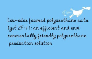 Low-odor foamed polyurethane catalyst ZF-11: an efficient and environmentally friendly polyurethane production solution