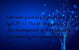 Low-odor foamed polyurethane catalyst ZF-11: The driving force for the development of the polyurethane industry in a greener direction