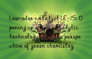 Low-odor catalyst LE-15: Opening up a new catalytic technology from the perspective of green chemistry