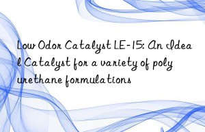 Low Odor Catalyst LE-15: An Ideal Catalyst for a variety of polyurethane formulations