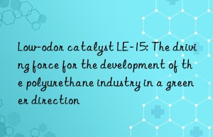 Low-odor catalyst LE-15: The driving force for the development of the polyurethane industry in a greener direction