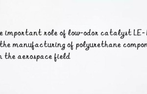 The important role of low-odor catalyst LE-15 in the manufacturing of polyurethane components in the aerospace field