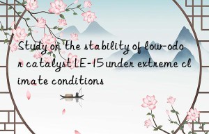 Study on the stability of low-odor catalyst LE-15 under extreme climate conditions