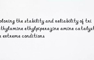 Exploring the stability and reliability of trimethylamine ethylpiperazine amine catalysts under extreme conditions