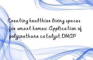 Creating healthier living spaces for smart homes: Application of polyurethane catalyst DMAP