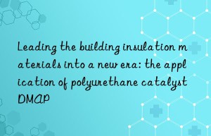 Leading the building insulation materials into a new era: the application of polyurethane catalyst DMAP