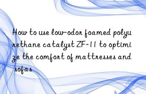 How to use low-odor foamed polyurethane catalyst ZF-11 to optimize the comfort of mattresses and sofas