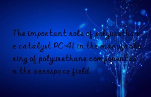 The important role of polyurethane catalyst PC-41 in the manufacturing of polyurethane components in the aerospace field