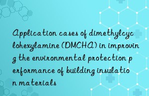 Application cases of dimethylcyclohexylamine (DMCHA) in improving the environmental protection performance of building insulation materials