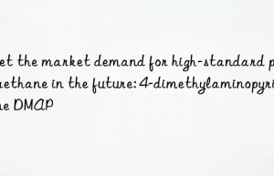 Meet the market demand for high-standard polyurethane in the future: 4-dimethylaminopyridine DMAP