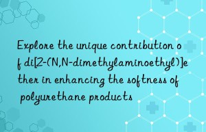 Explore the unique contribution of di[2-(N,N-dimethylaminoethyl)]ether in enhancing the softness of polyurethane products