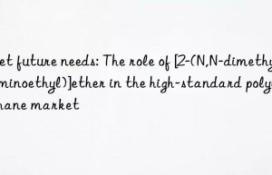 Meet future needs: The role of [2-(N,N-dimethylaminoethyl)]ether in the high-standard polyurethane market