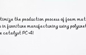 Optimize the production process of foam materials in furniture manufacturing using polyurethane catalyst PC-41